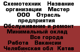 Схемотехник › Название организации ­ Мастер, ООО › Отрасль предприятия ­ Обслуживание и ремонт › Минимальный оклад ­ 70 000 - Все города Работа » Вакансии   . Челябинская обл.,Катав-Ивановск г.